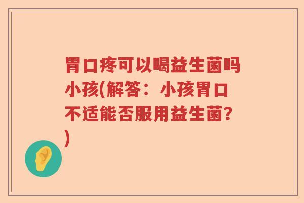 胃口疼可以喝益生菌吗小孩(解答：小孩胃口不适能否服用益生菌？)