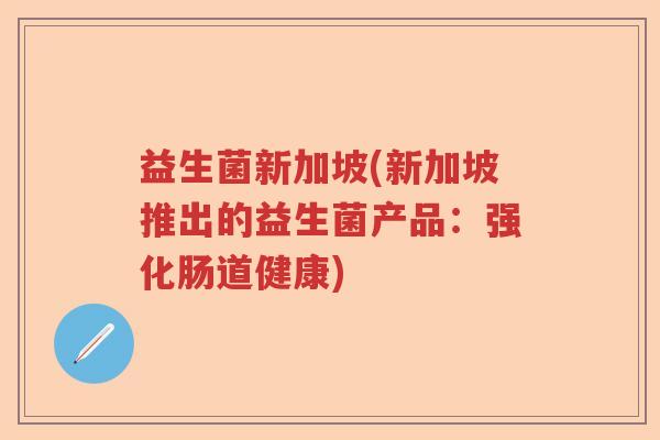 益生菌新加坡(新加坡推出的益生菌产品：强化肠道健康)
