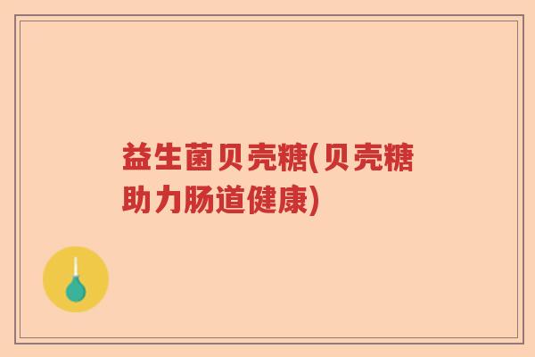 益生菌贝壳糖(贝壳糖助力肠道健康)