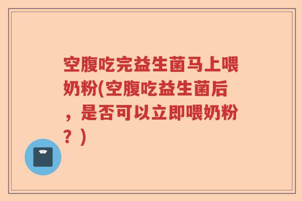空腹吃完益生菌马上喂奶粉(空腹吃益生菌后，是否可以立即喂奶粉？)