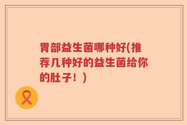 胃部益生菌哪种好(推荐几种好的益生菌给你的肚子！)