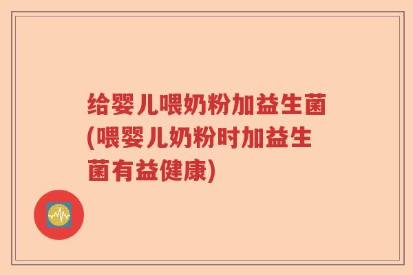 给婴儿喂奶粉加益生菌(喂婴儿奶粉时加益生菌有益健康)