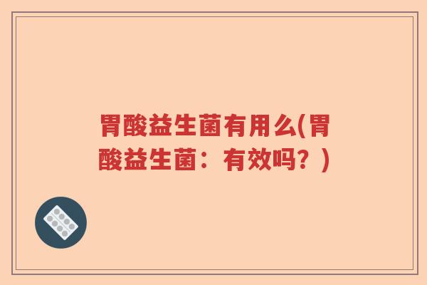 胃酸益生菌有用么(胃酸益生菌：有效吗？)