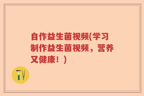 自作益生菌视频(学习制作益生菌视频，营养又健康！)