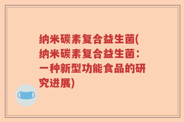 纳米碳素复合益生菌(纳米碳素复合益生菌：一种新型功能食品的研究进展)