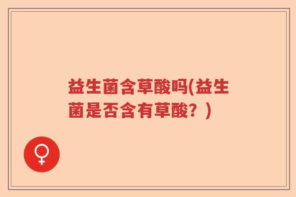 益生菌含草酸吗(益生菌是否含有草酸？)