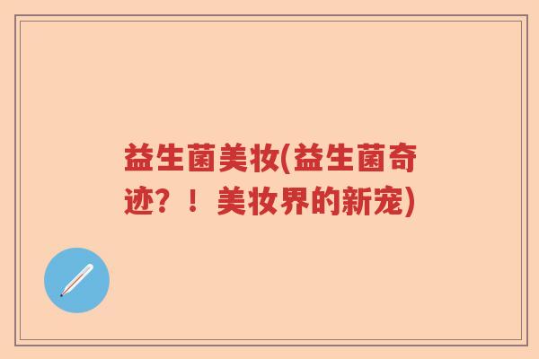 益生菌美妆(益生菌奇迹？！美妆界的新宠)
