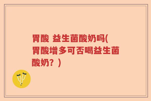 胃酸 益生菌酸奶吗(胃酸增多可否喝益生菌酸奶？)