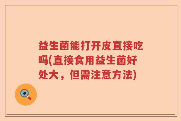 益生菌能打开皮直接吃吗(直接食用益生菌好处大，但需注意方法)