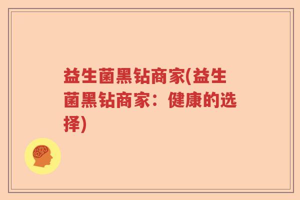 益生菌黑钻商家(益生菌黑钻商家：健康的选择)