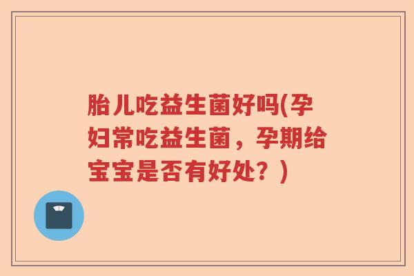 胎儿吃益生菌好吗(孕妇常吃益生菌，孕期给宝宝是否有好处？)