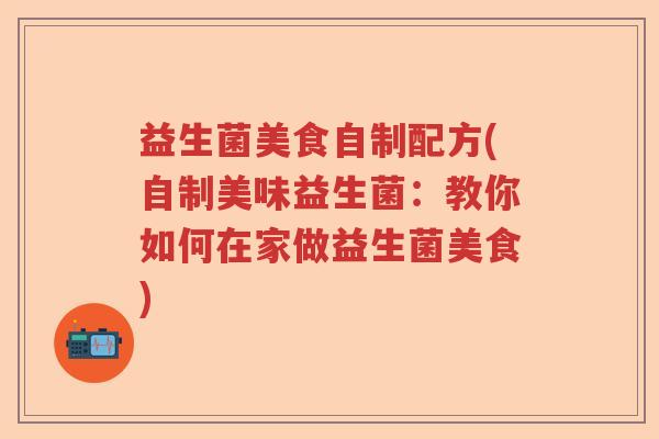益生菌美食自制配方(自制美味益生菌：教你如何在家做益生菌美食)