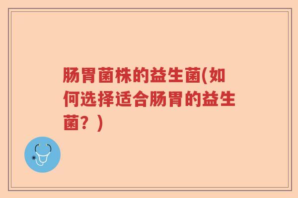 肠胃菌株的益生菌(如何选择适合肠胃的益生菌？)