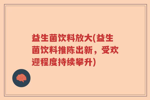 益生菌饮料放大(益生菌饮料推陈出新，受欢迎程度持续攀升)
