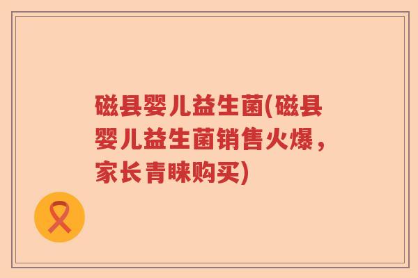 磁县婴儿益生菌(磁县婴儿益生菌销售火爆，家长青睐购买)