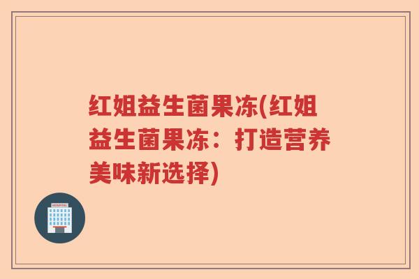 红姐益生菌果冻(红姐益生菌果冻：打造营养美味新选择)