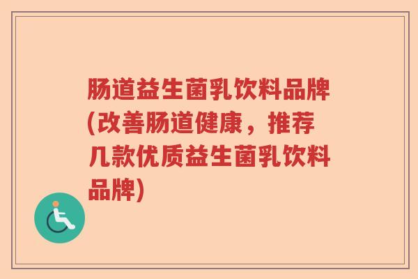 肠道益生菌乳饮料品牌(改善肠道健康，推荐几款优质益生菌乳饮料品牌)