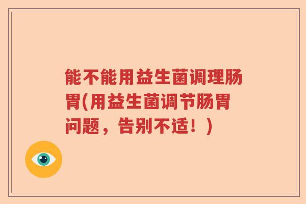 能不能用益生菌调理肠胃(用益生菌调节肠胃问题，告别不适！)