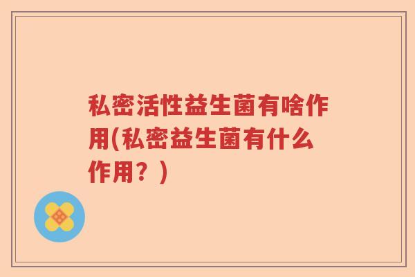 私密活性益生菌有啥作用(私密益生菌有什么作用？)