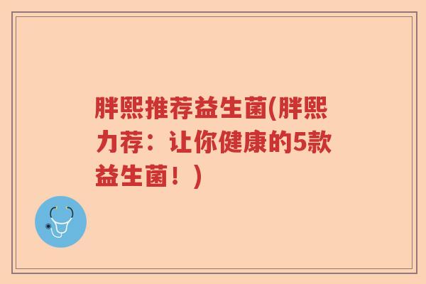 胖熙推荐益生菌(胖熙力荐：让你健康的5款益生菌！)