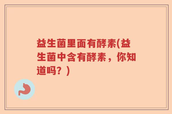 益生菌里面有酵素(益生菌中含有酵素，你知道吗？)