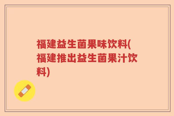 福建益生菌果味饮料(福建推出益生菌果汁饮料)
