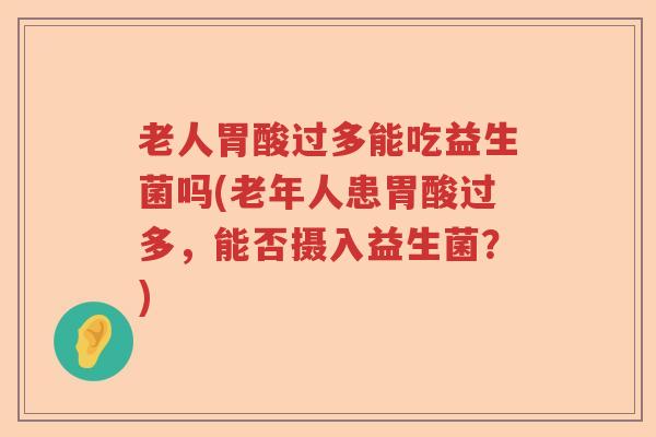 老人胃酸过多能吃益生菌吗(老年人患胃酸过多，能否摄入益生菌？)