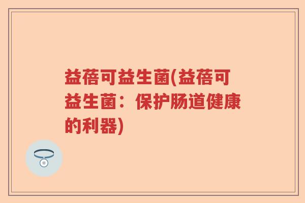 益蓓可益生菌(益蓓可益生菌：保护肠道健康的利器)