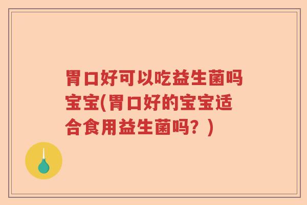 胃口好可以吃益生菌吗宝宝(胃口好的宝宝适合食用益生菌吗？)