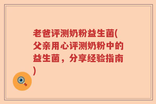 老爸评测奶粉益生菌(父亲用心评测奶粉中的益生菌，分享经验指南)