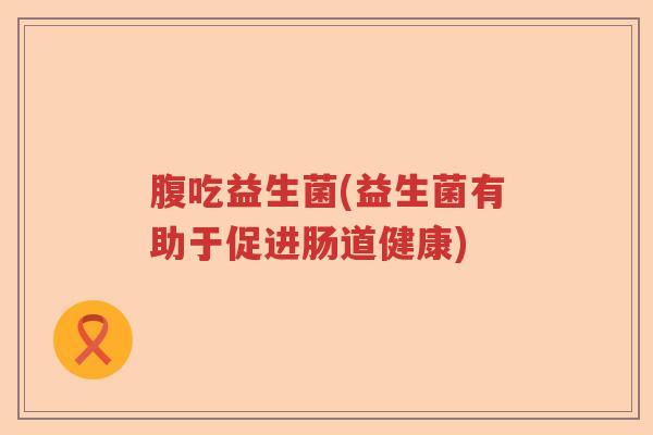 腹吃益生菌(益生菌有助于促进肠道健康)