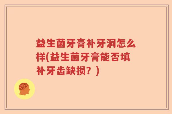 益生菌牙膏补牙洞怎么样(益生菌牙膏能否填补牙齿缺损？)