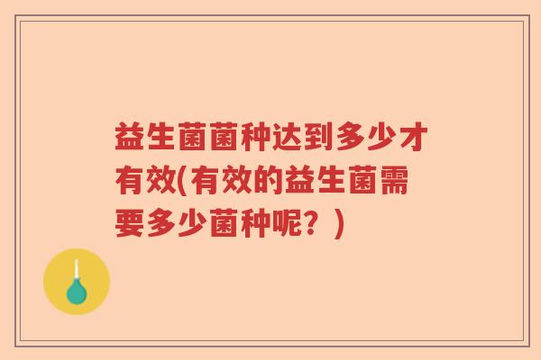 益生菌菌种达到多少才有效(有效的益生菌需要多少菌种呢？)