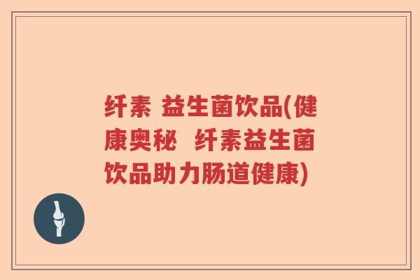 纤素 益生菌饮品(健康奥秘  纤素益生菌饮品助力肠道健康)