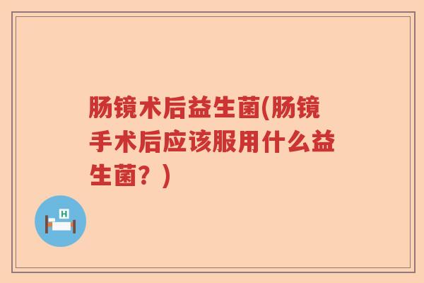 肠镜术后益生菌(肠镜手术后应该服用什么益生菌？)