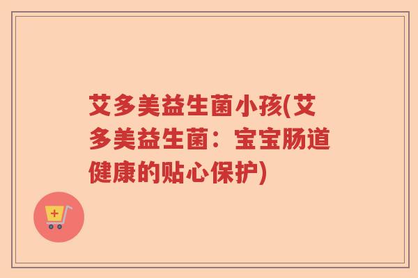 艾多美益生菌小孩(艾多美益生菌：宝宝肠道健康的贴心保护)