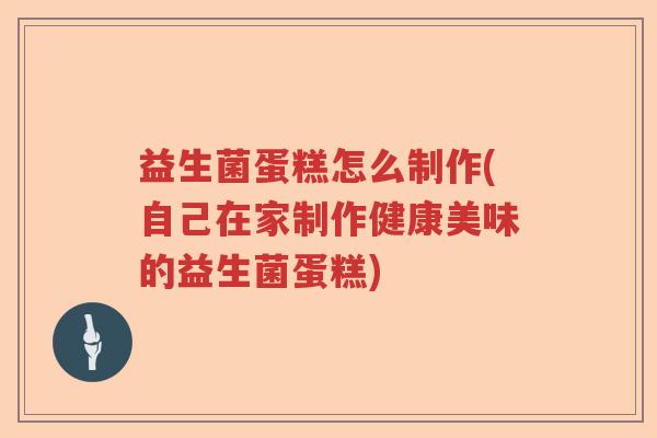 益生菌蛋糕怎么制作(自己在家制作健康美味的益生菌蛋糕)