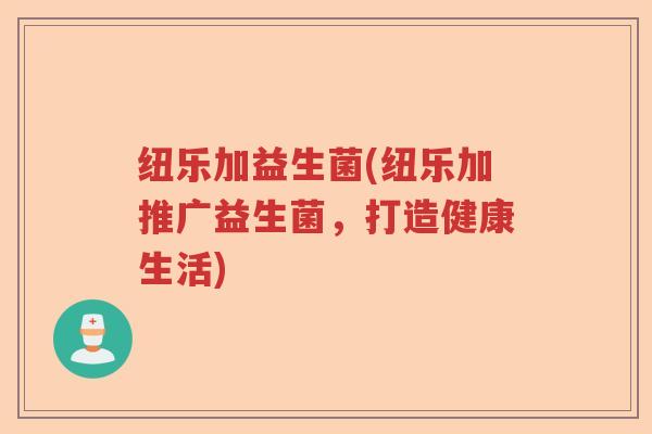 纽乐加益生菌(纽乐加推广益生菌，打造健康生活)
