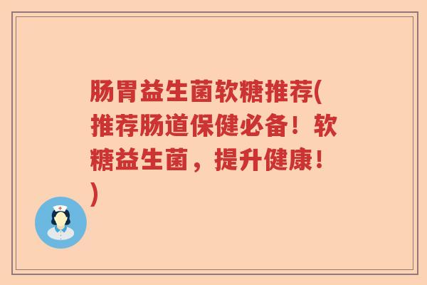 肠胃益生菌软糖推荐(推荐肠道保健必备！软糖益生菌，提升健康！)