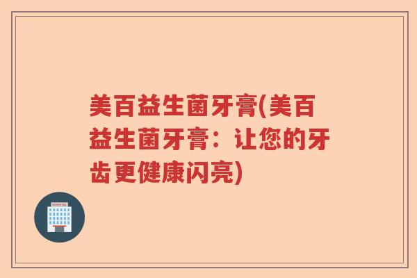 美百益生菌牙膏(美百益生菌牙膏：让您的牙齿更健康闪亮)