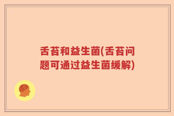 舌苔和益生菌(舌苔问题可通过益生菌缓解)