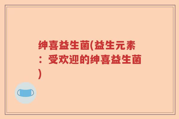 绅喜益生菌(益生元素：受欢迎的绅喜益生菌)