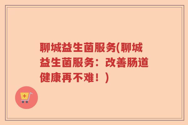 聊城益生菌服务(聊城益生菌服务：改善肠道健康再不难！)