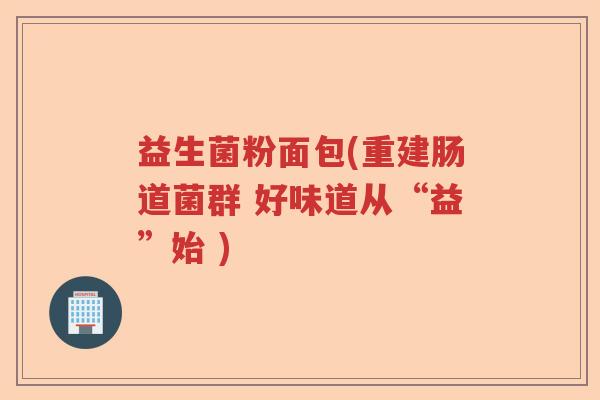 益生菌粉面包(重建肠道菌群 好味道从“益”始 )