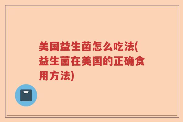 美国益生菌怎么吃法(益生菌在美国的正确食用方法)