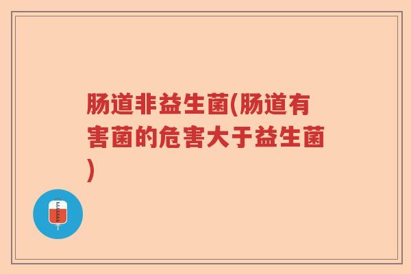 肠道非益生菌(肠道有害菌的危害大于益生菌)