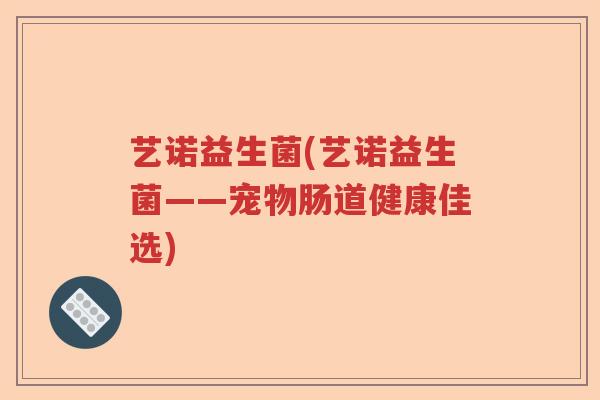 艺诺益生菌(艺诺益生菌——宠物肠道健康佳选)