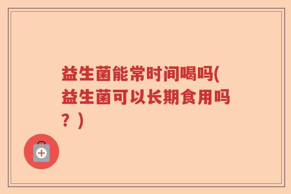 益生菌能常时间喝吗(益生菌可以长期食用吗？)
