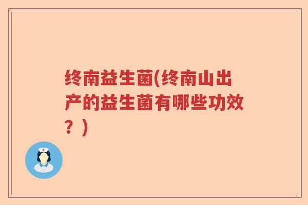 终南益生菌(终南山出产的益生菌有哪些功效？)