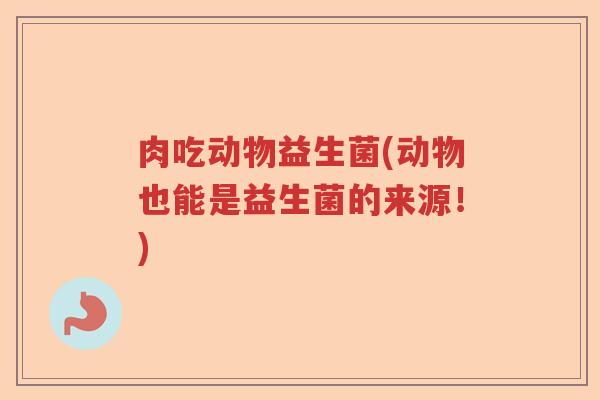 肉吃动物益生菌(动物也能是益生菌的来源！)